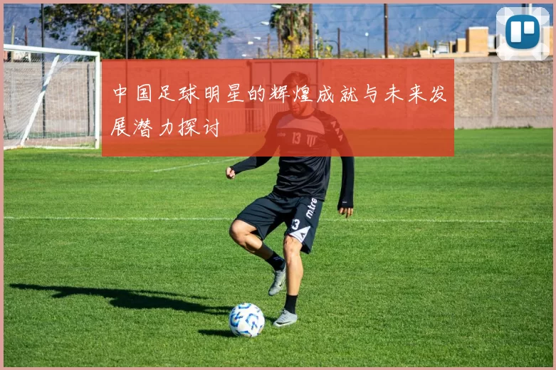 中国足球明星的辉煌成就与未来发展潜力探讨