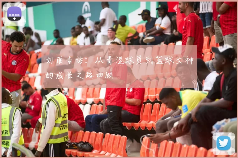 刘丽专访：从青涩球员到篮球女神的成长之路回顾