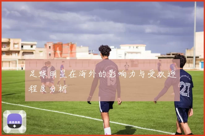足球明星在海外的影响力与受欢迎程度分析