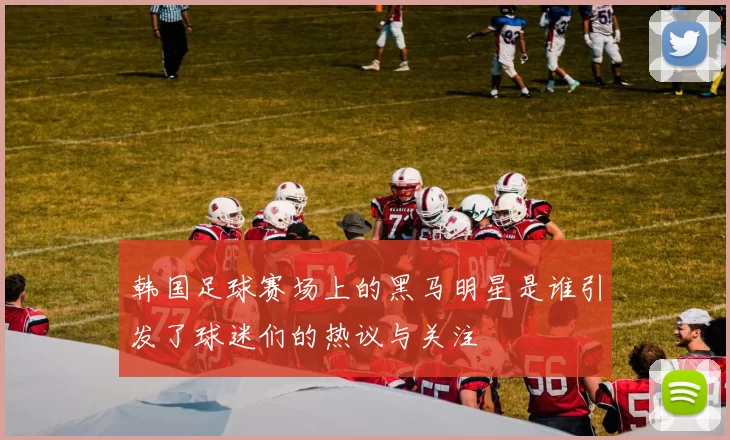 韩国足球赛场上的黑马明星是谁引发了球迷们的热议与关注