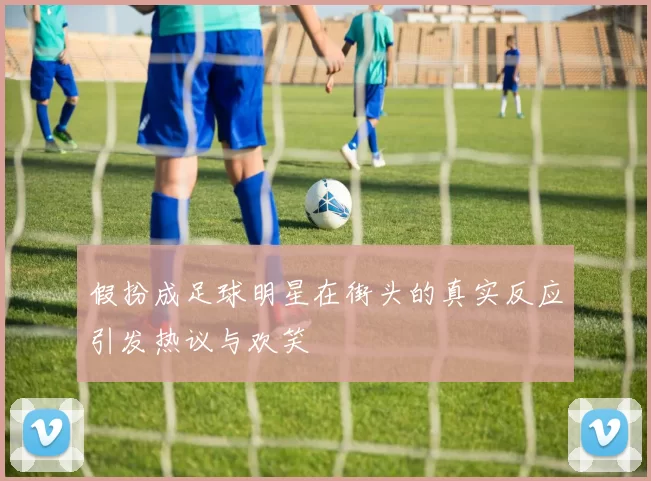 假扮成足球明星在街头的真实反应引发热议与欢笑