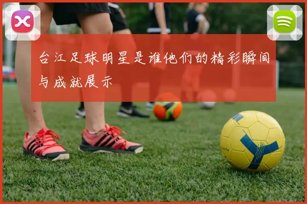 台江足球明星是谁他们的精彩瞬间与成就展示