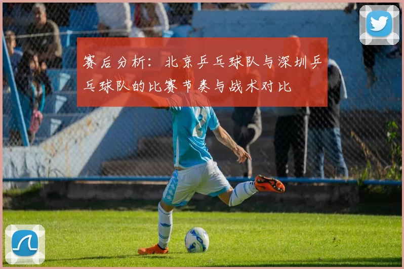 赛后分析：北京乒乓球队与深圳乒乓球队的比赛节奏与战术对比