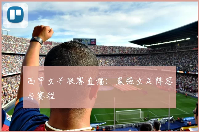 西甲女子联赛直播：最强女足阵容与赛程