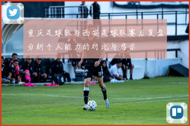 重庆足球队与西安足球队赛后复盘分析个人能力的对比与启示