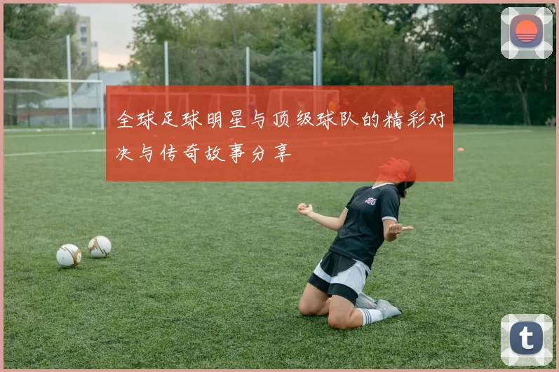 全球足球明星与顶级球队的精彩对决与传奇故事分享