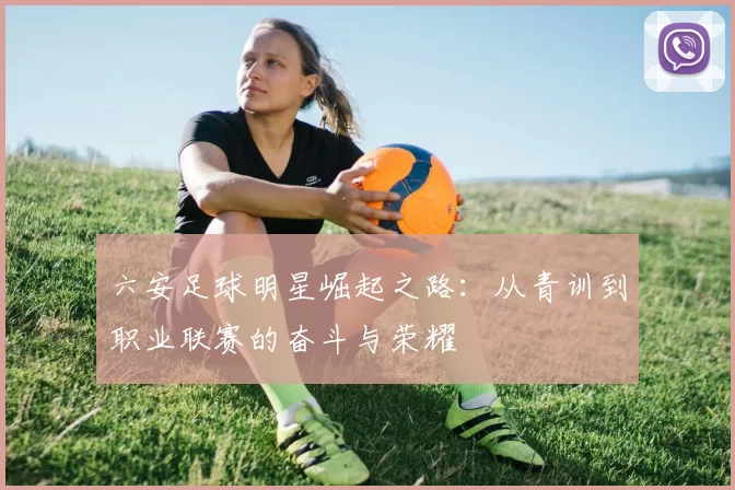 六安足球明星崛起之路：从青训到职业联赛的奋斗与荣耀