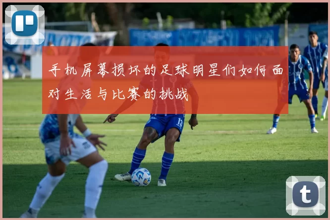 手机屏幕损坏的足球明星们如何面对生活与比赛的挑战