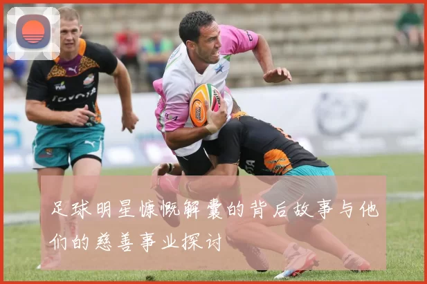 足球明星慷慨解囊的背后故事与他们的慈善事业探讨