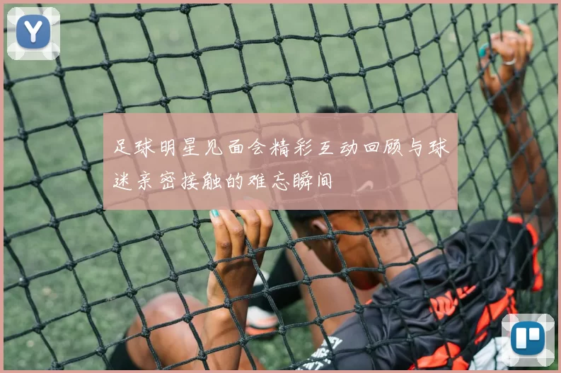 足球明星见面会精彩互动回顾与球迷亲密接触的难忘瞬间