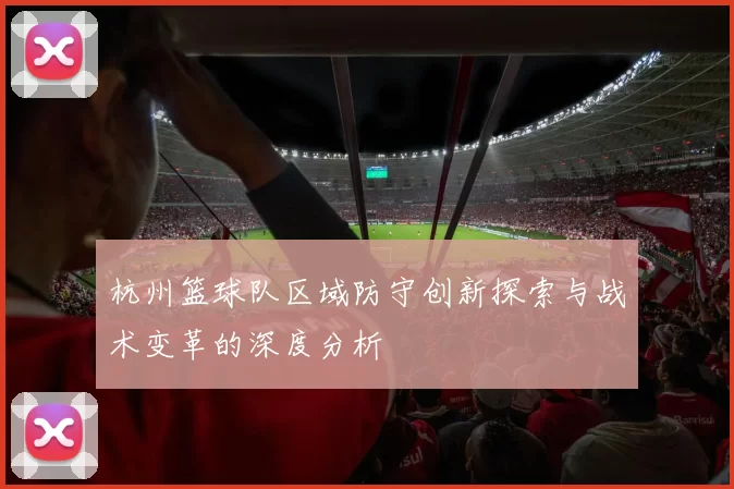 杭州篮球队区域防守创新探索与战术变革的深度分析