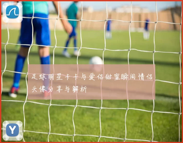足球明星卡卡与爱侣甜蜜瞬间情侣头像分享与解析