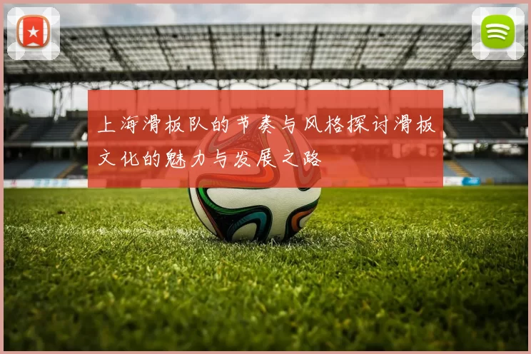 上海滑板队的节奏与风格探讨滑板文化的魅力与发展之路