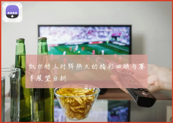凯尔特人对阵热火的精彩回顾与赛季展望分析