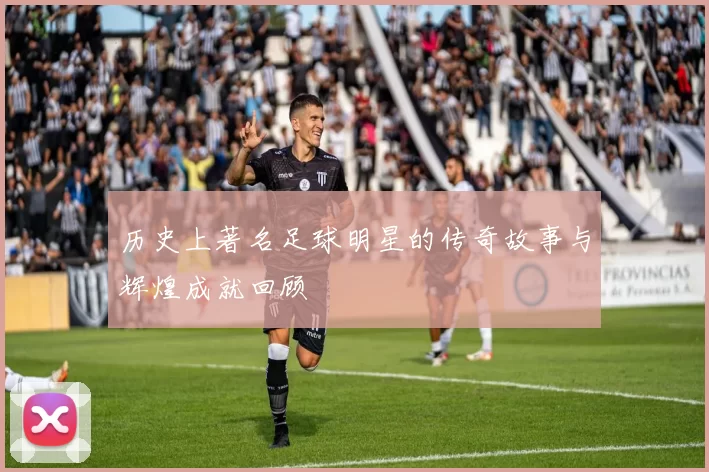 历史上著名足球明星的传奇故事与辉煌成就回顾