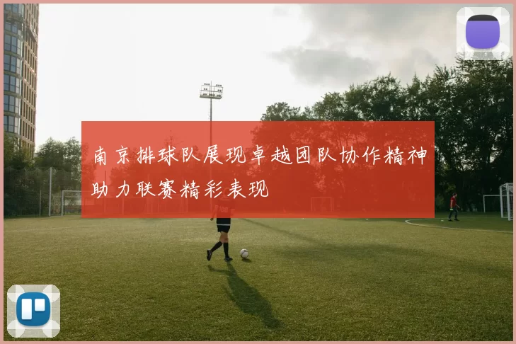 南京排球队展现卓越团队协作精神助力联赛精彩表现