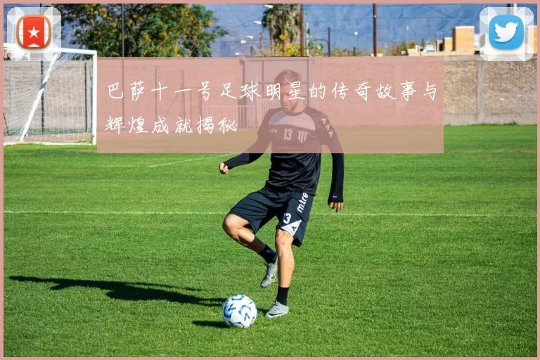 巴萨十一号足球明星的传奇故事与辉煌成就揭秘