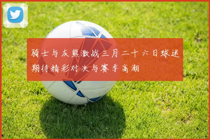 骑士与灰熊激战三月二十六日球迷期待精彩对决与赛季高潮