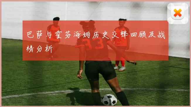 巴萨与霍芬海姆历史交锋回顾及战绩分析