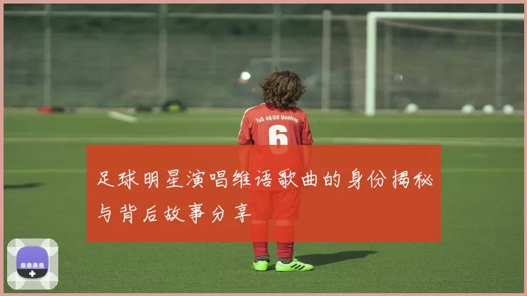 足球明星演唱维语歌曲的身份揭秘与背后故事分享