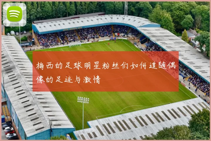 梅西的足球明星粉丝们如何追随偶像的足迹与激情