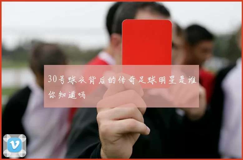 30号球衣背后的传奇足球明星是谁你知道吗