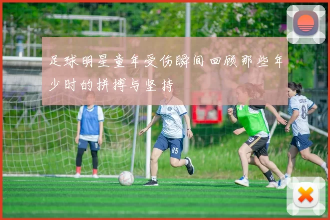 足球明星童年受伤瞬间回顾那些年少时的拼搏与坚持