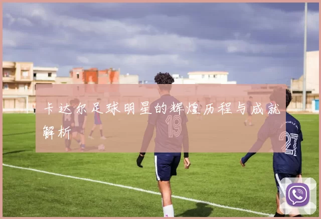 卡达尔足球明星的辉煌历程与成就解析