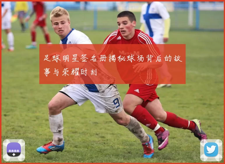 足球明星签名册揭秘球场背后的故事与荣耀时刻