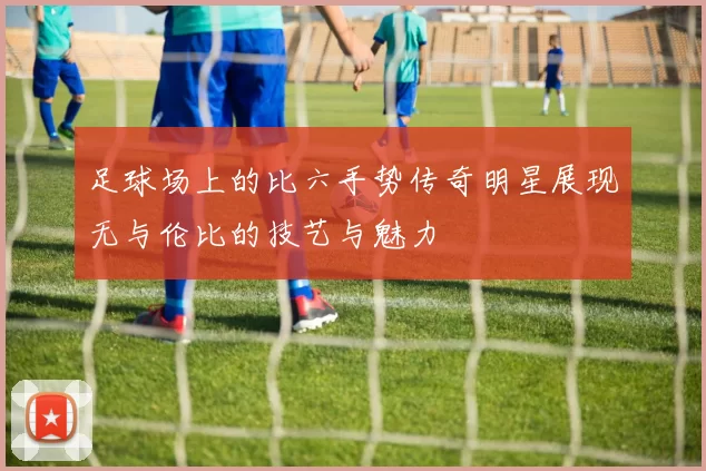 足球场上的比六手势传奇明星展现无与伦比的技艺与魅力