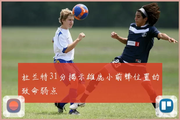 杜兰特31分揭示雄鹿小前锋位置的致命弱点