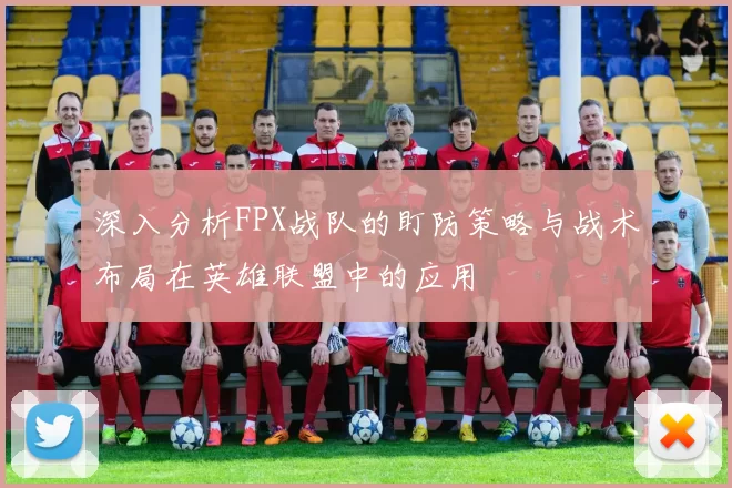 深入分析FPX战队的盯防策略与战术布局在英雄联盟中的应用