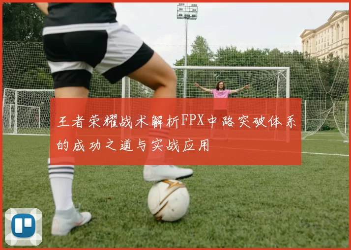 王者荣耀战术解析FPX中路突破体系的成功之道与实战应用