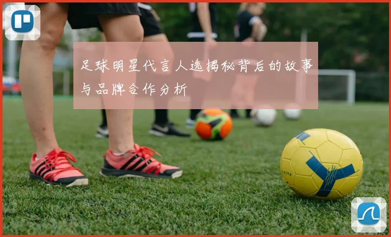 足球明星代言人选揭秘背后的故事与品牌合作分析