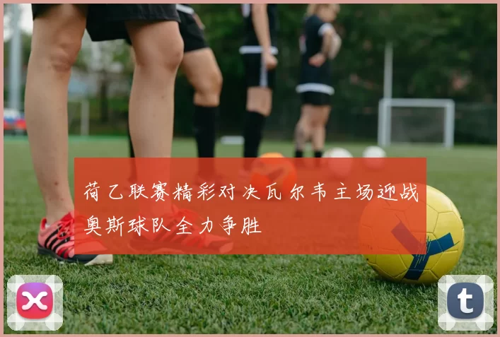 荷乙联赛精彩对决瓦尔韦主场迎战奥斯球队全力争胜