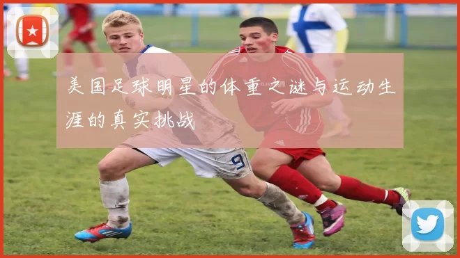 美国足球明星的体重之谜与运动生涯的真实挑战