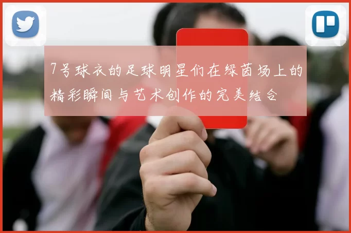 7号球衣的足球明星们在绿茵场上的精彩瞬间与艺术创作的完美结合