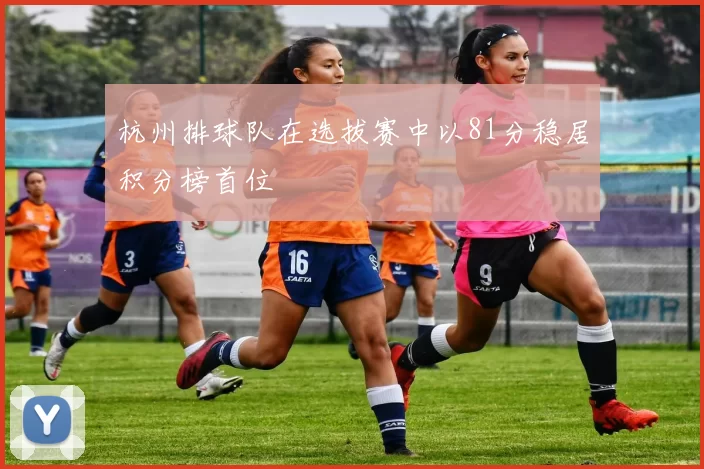 杭州排球队在选拔赛中以81分稳居积分榜首位