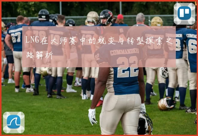 LNG在大师赛中的蜕变与转型探索之路解析