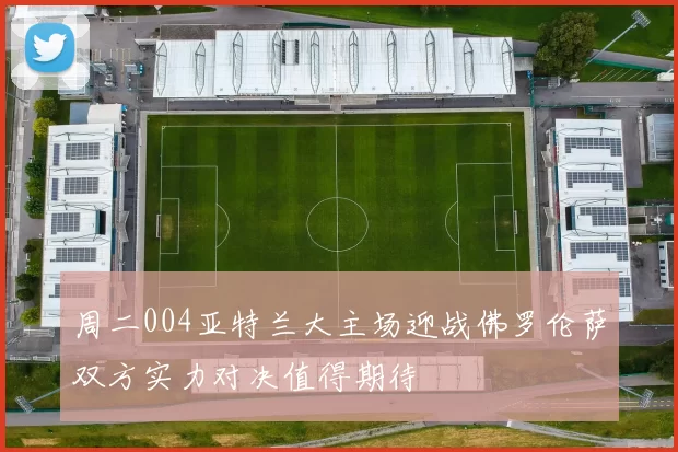 周二004亚特兰大主场迎战佛罗伦萨双方实力对决值得期待