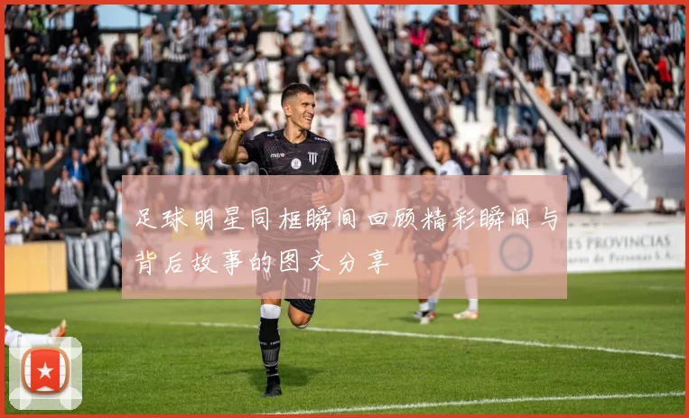 足球明星同框瞬间回顾精彩瞬间与背后故事的图文分享
