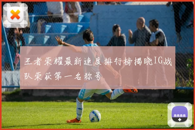 王者荣耀最新速度排行榜揭晓IG战队荣获第一名称号