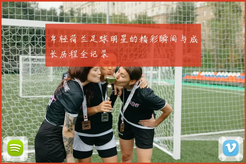 年轻荷兰足球明星的精彩瞬间与成长历程全记录