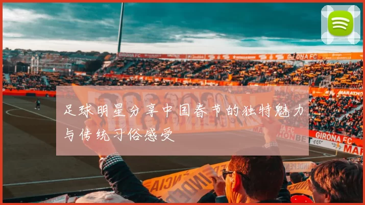 足球明星分享中国春节的独特魅力与传统习俗感受