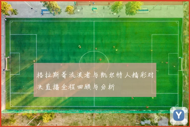 格拉斯哥流浪者与凯尔特人精彩对决直播全程回顾与分析