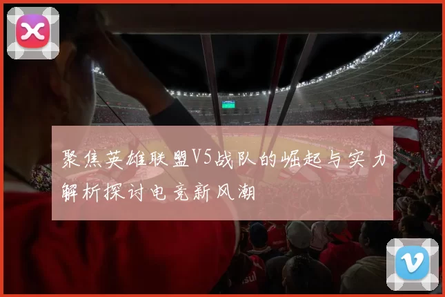 聚焦英雄联盟V5战队的崛起与实力解析探讨电竞新风潮