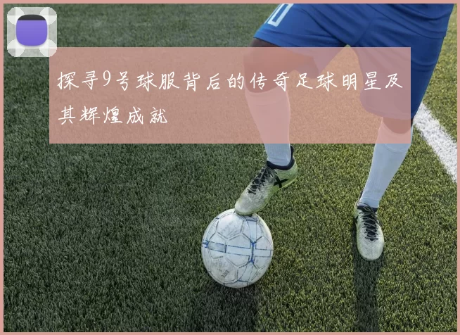探寻9号球服背后的传奇足球明星及其辉煌成就
