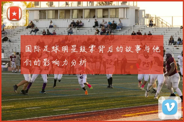 国际足球明星鼓掌背后的故事与他们的影响力分析