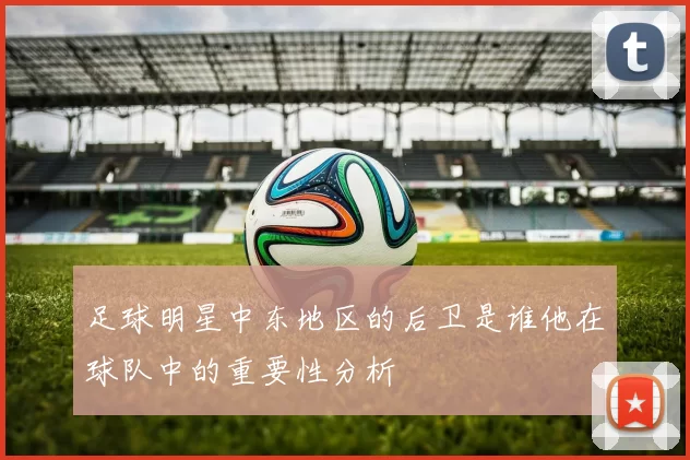 足球明星中东地区的后卫是谁他在球队中的重要性分析