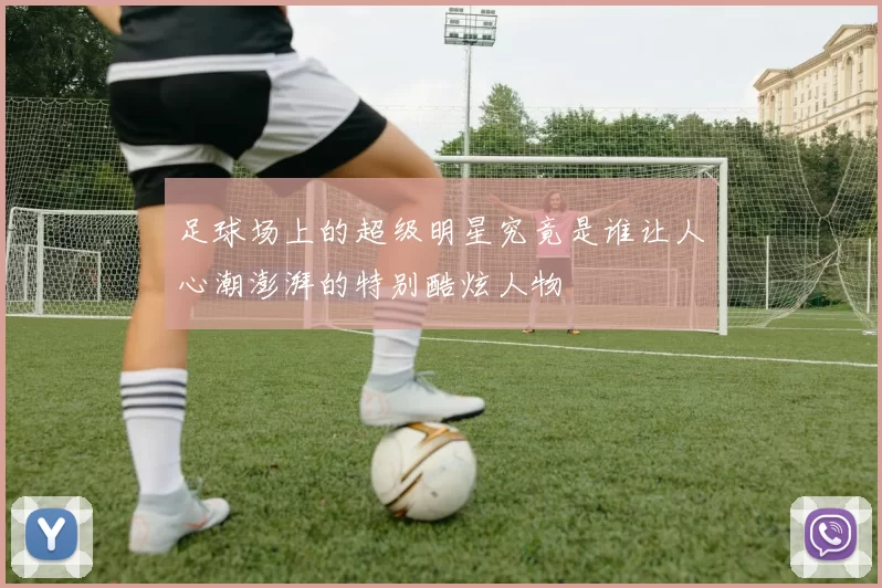 足球场上的超级明星究竟是谁让人心潮澎湃的特别酷炫人物